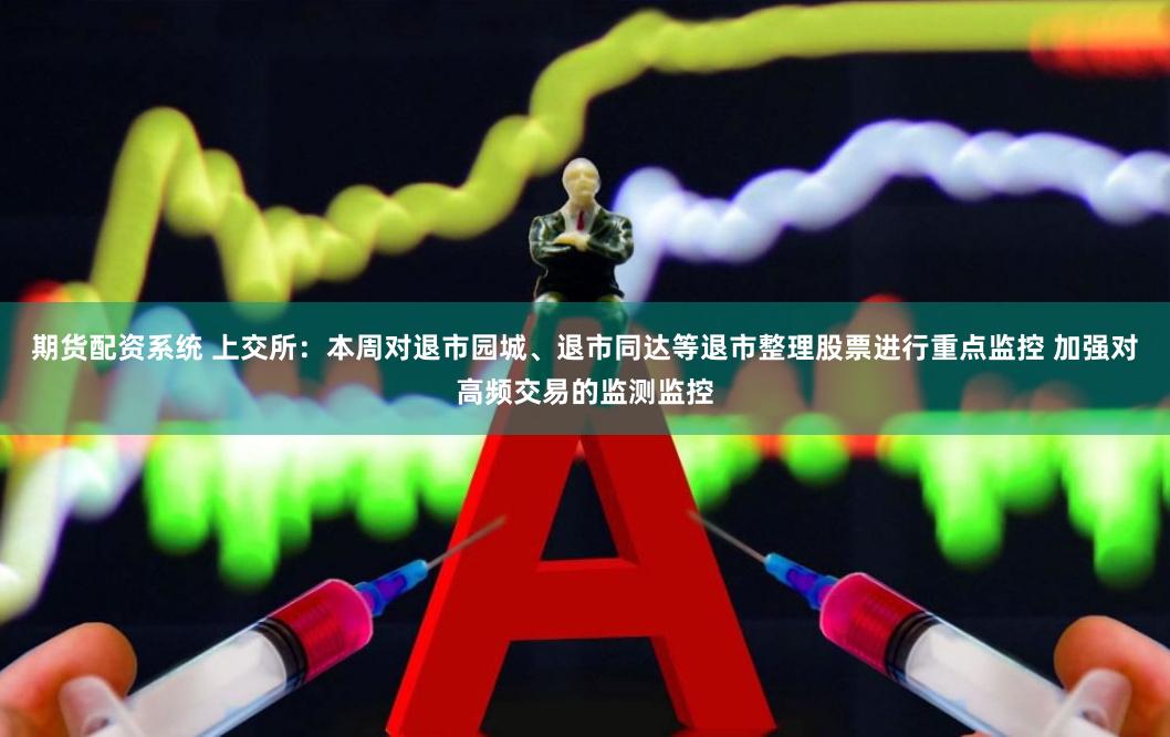 期货配资系统 上交所：本周对退市园城、退市同达等退市整理股票进行重点监控 加强对高频交易的监测监控