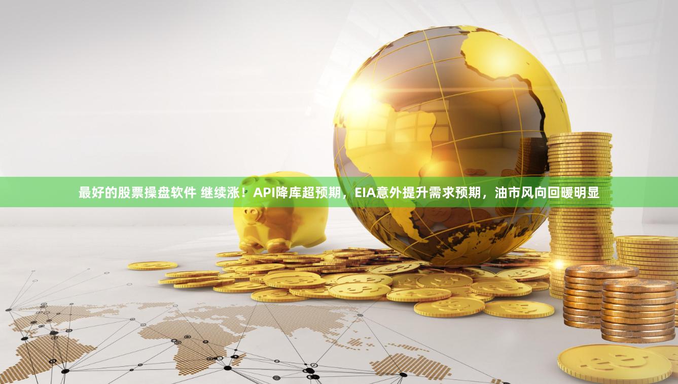 最好的股票操盘软件 继续涨！API降库超预期，EIA意外提升需求预期，油市风向回暖明显