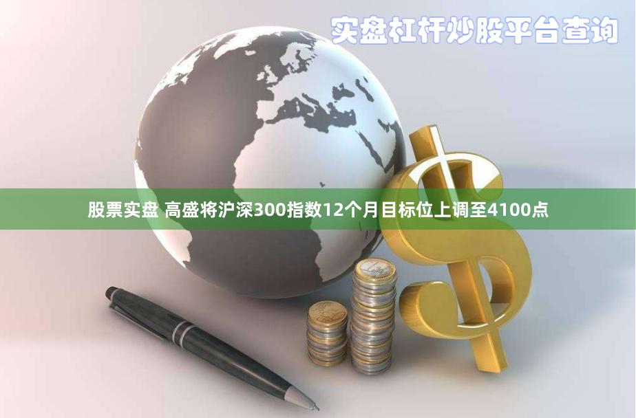 股票实盘 高盛将沪深300指数12个月目标位上调至4100点
