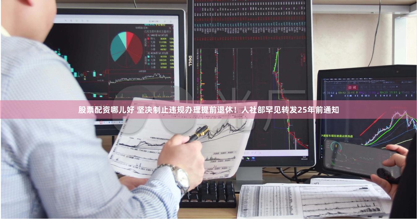 股票配资哪儿好 坚决制止违规办理提前退休！人社部罕见转发25年前通知