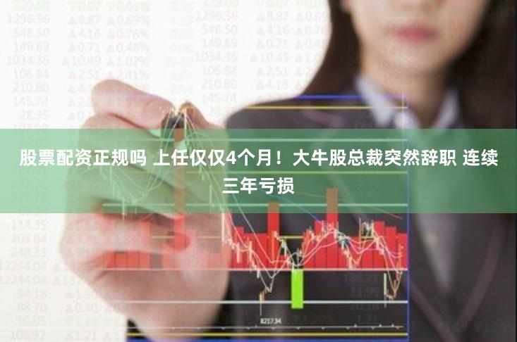 股票配资正规吗 上任仅仅4个月！大牛股总裁突然辞职 连续三年亏损