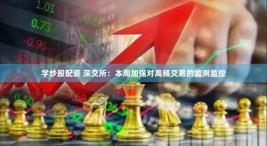 学炒股配资 深交所：本周加强对高频交易的监测监控