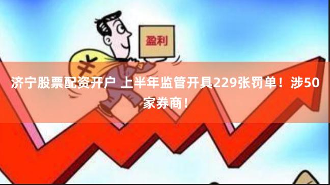 济宁股票配资开户 上半年监管开具229张罚单！涉50家券商！