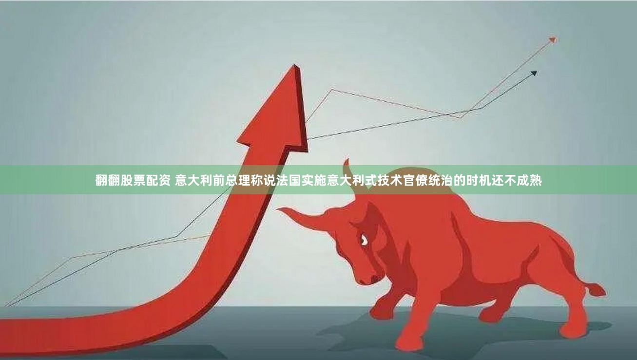 翻翻股票配资 意大利前总理称说法国实施意大利式技术官僚统治的时机还不成熟