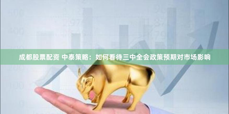 成都股票配资 中泰策略：如何看待三中全会政策预期对市场影响