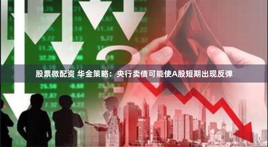 股票微配资 华金策略：央行卖债可能使A股短期出现反弹