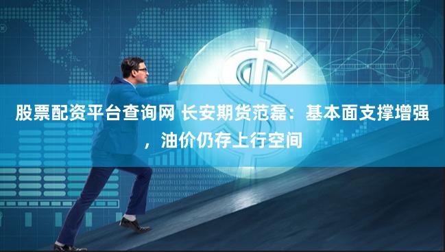 股票配资平台查询网 长安期货范磊：基本面支撑增强，油价仍存上行空间