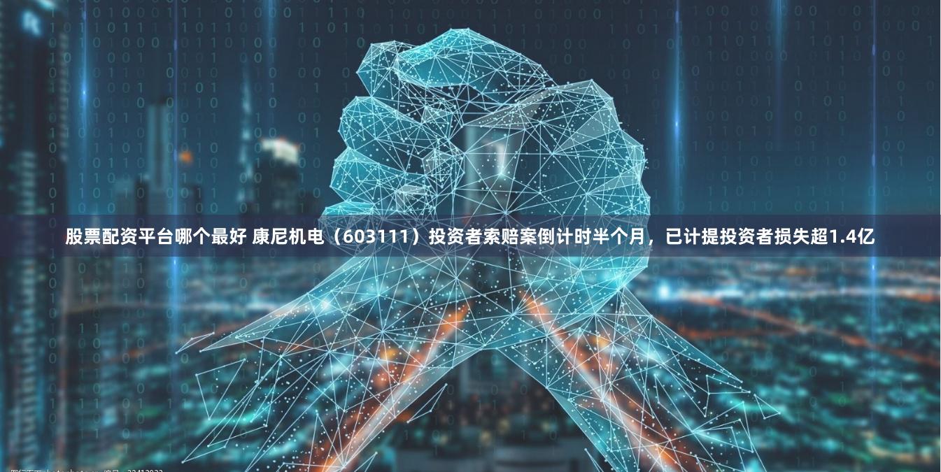 股票配资平台哪个最好 康尼机电（603111）投资者索赔案倒计时半个月，已计提投资者损失超1.4亿
