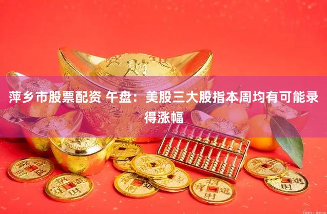 萍乡市股票配资 午盘：美股三大股指本周均有可能录得涨幅