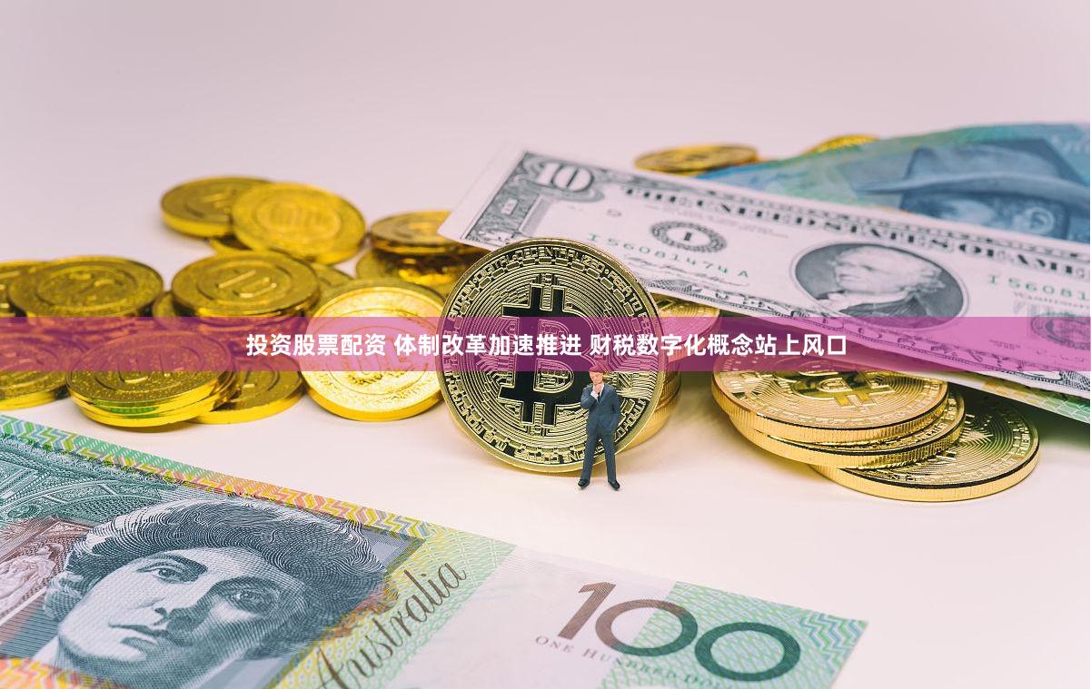 投资股票配资 体制改革加速推进 财税数字化概念站上风口