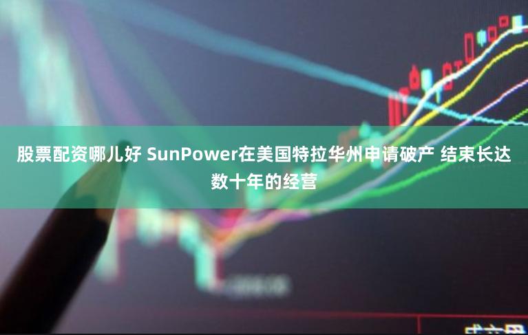 股票配资哪儿好 SunPower在美国特拉华州申请破产 结束长达数十年的经营