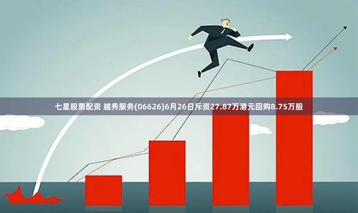 七星股票配资 越秀服务(06626)6月26日斥资27.87万港元回购8.75万股