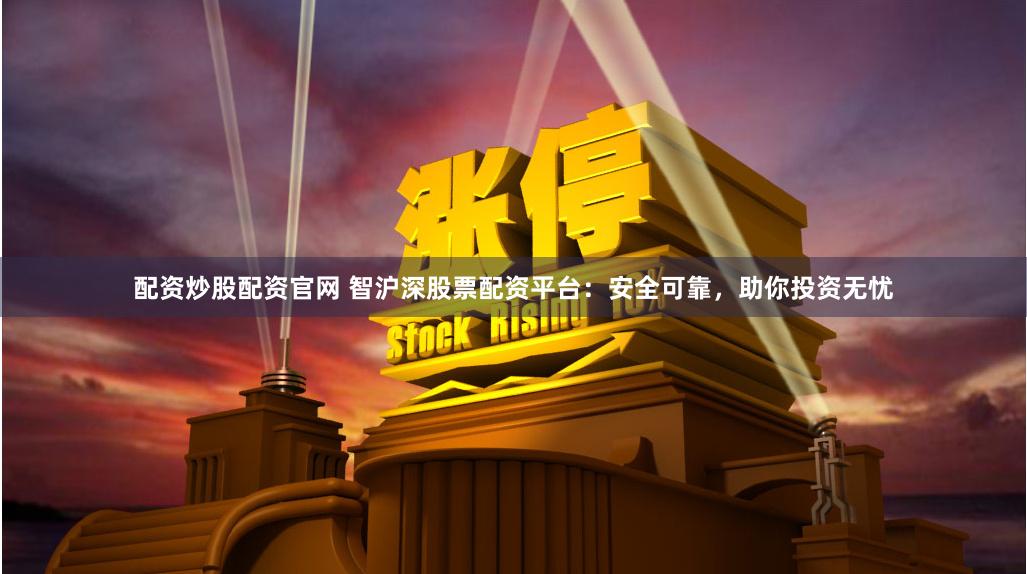 配资炒股配资官网 智沪深股票配资平台：安全可靠，助你投资无忧