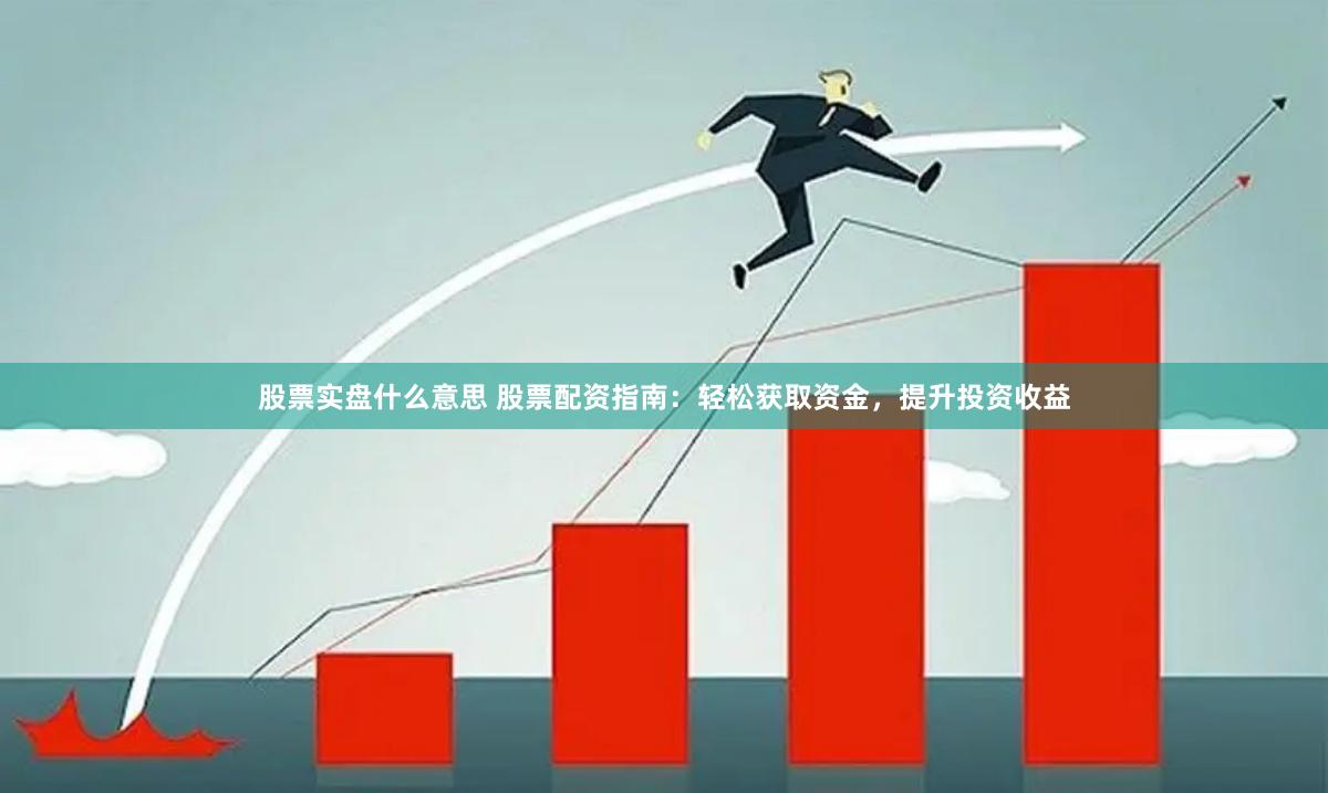 股票实盘什么意思 股票配资指南：轻松获取资金，提升投资收益
