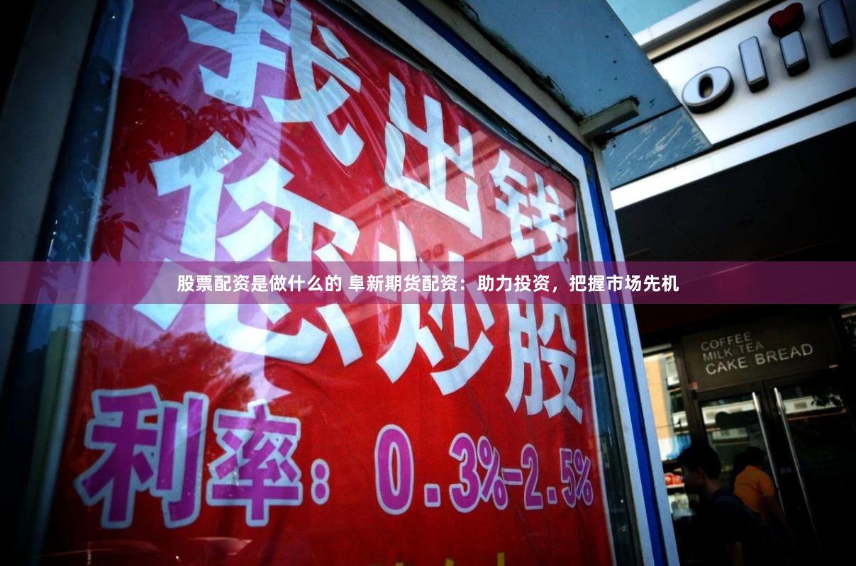 股票配资是做什么的 阜新期货配资：助力投资，把握市场先机