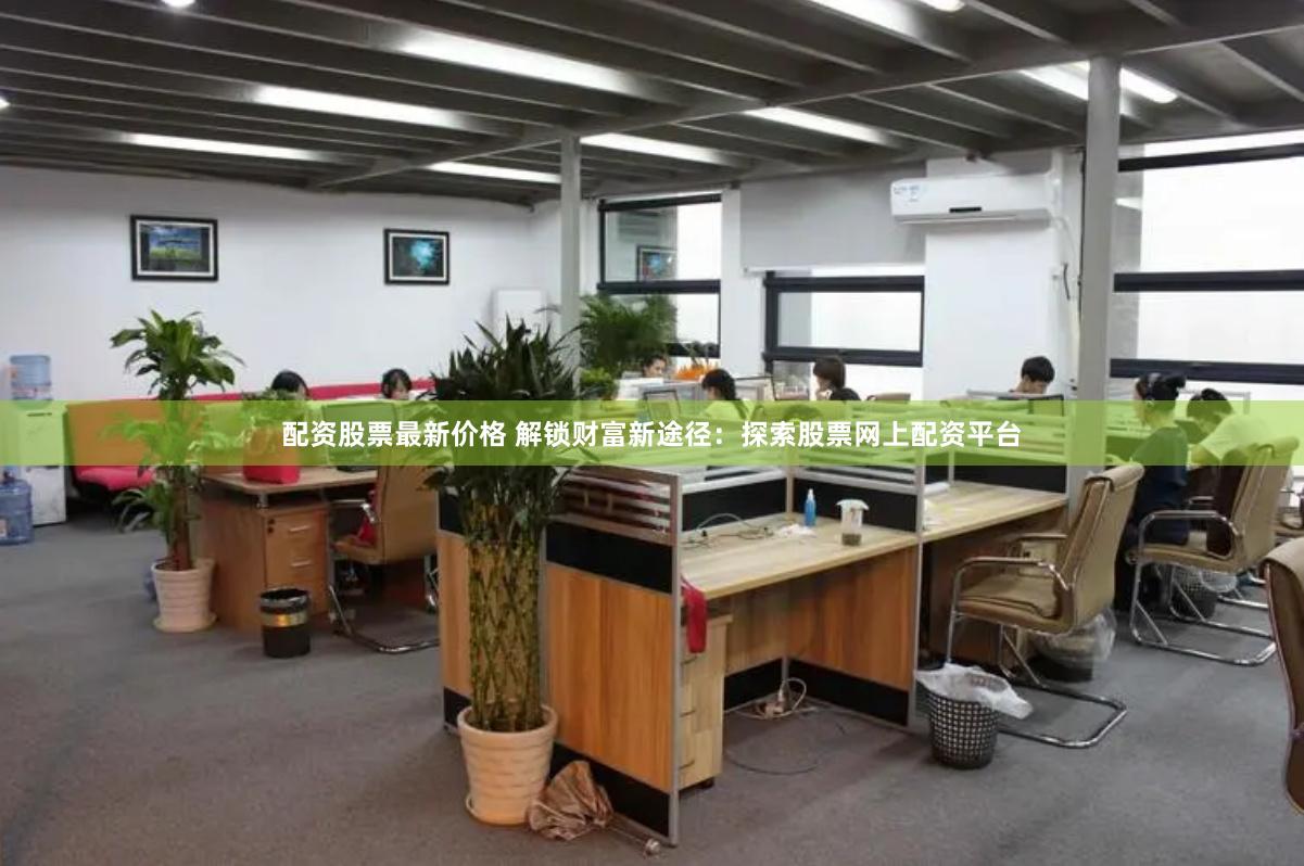 配资股票最新价格 解锁财富新途径：探索股票网上配资平台