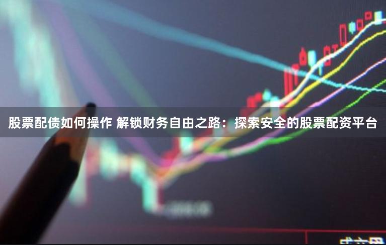 股票配债如何操作 解锁财务自由之路：探索安全的股票配资平台