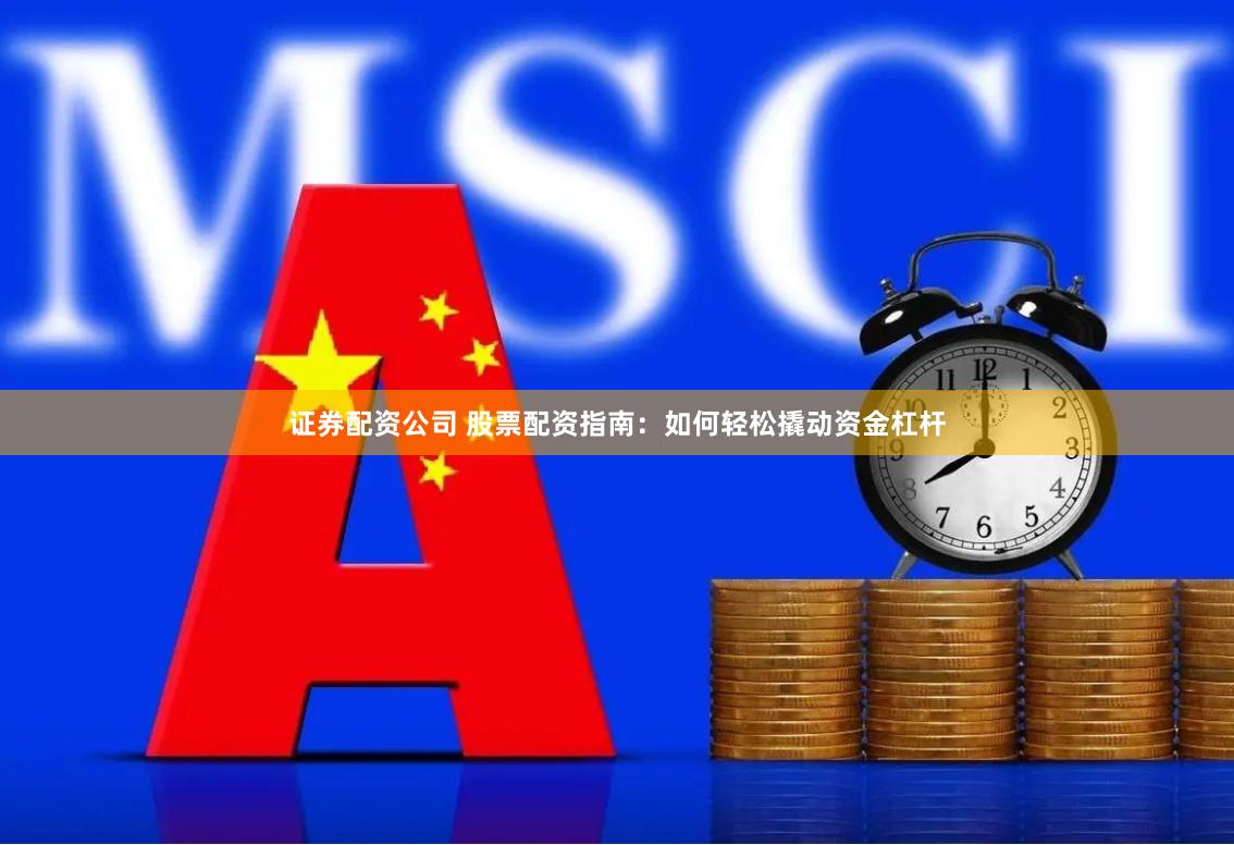 证券配资公司 股票配资指南：如何轻松撬动资金杠杆