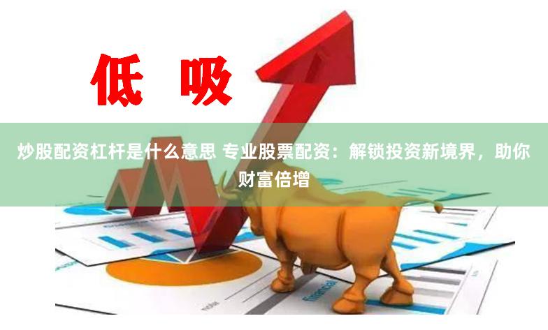 炒股配资杠杆是什么意思 专业股票配资：解锁投资新境界，助你财富倍增