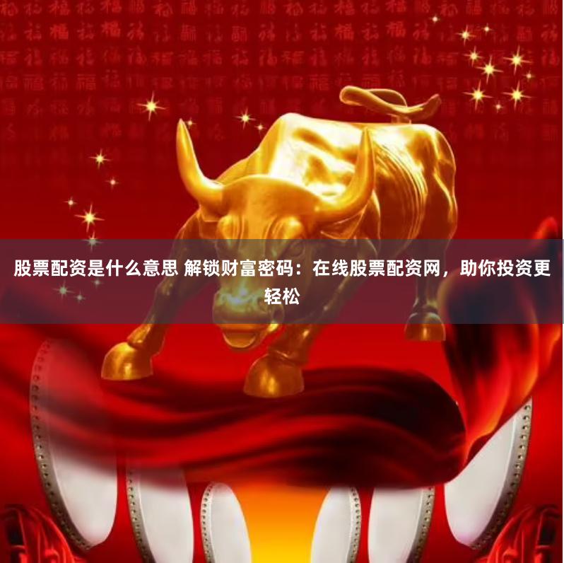 股票配资是什么意思 解锁财富密码：在线股票配资网，助你投资更轻松