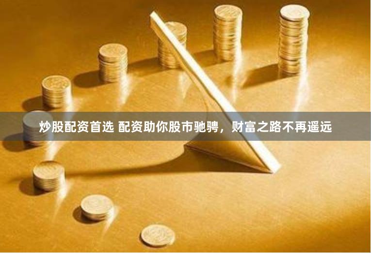 炒股配资首选 配资助你股市驰骋，财富之路不再遥远
