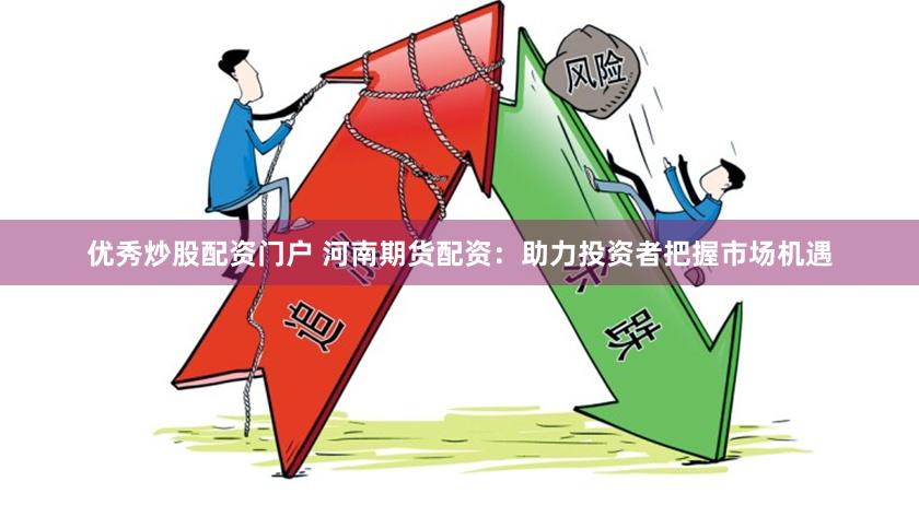 优秀炒股配资门户 河南期货配资：助力投资者把握市场机遇