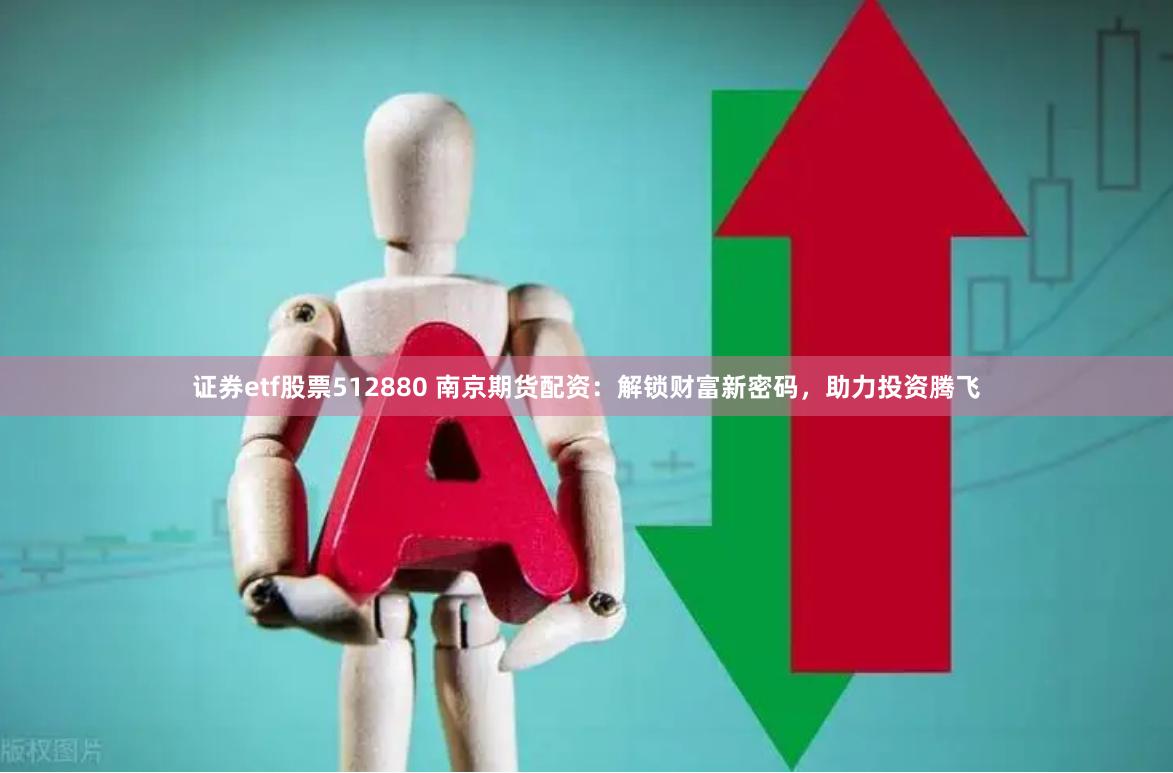 证券etf股票512880 南京期货配资：解锁财富新密码，助力投资腾飞