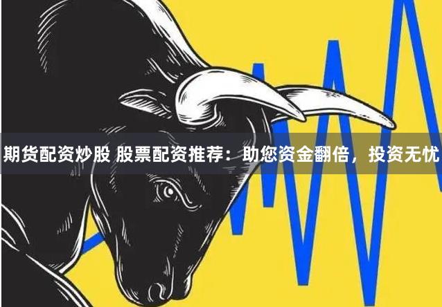 期货配资炒股 股票配资推荐：助您资金翻倍，投资无忧