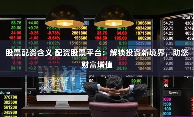 股票配资含义 配资股票平台：解锁投资新境界，助您财富增值
