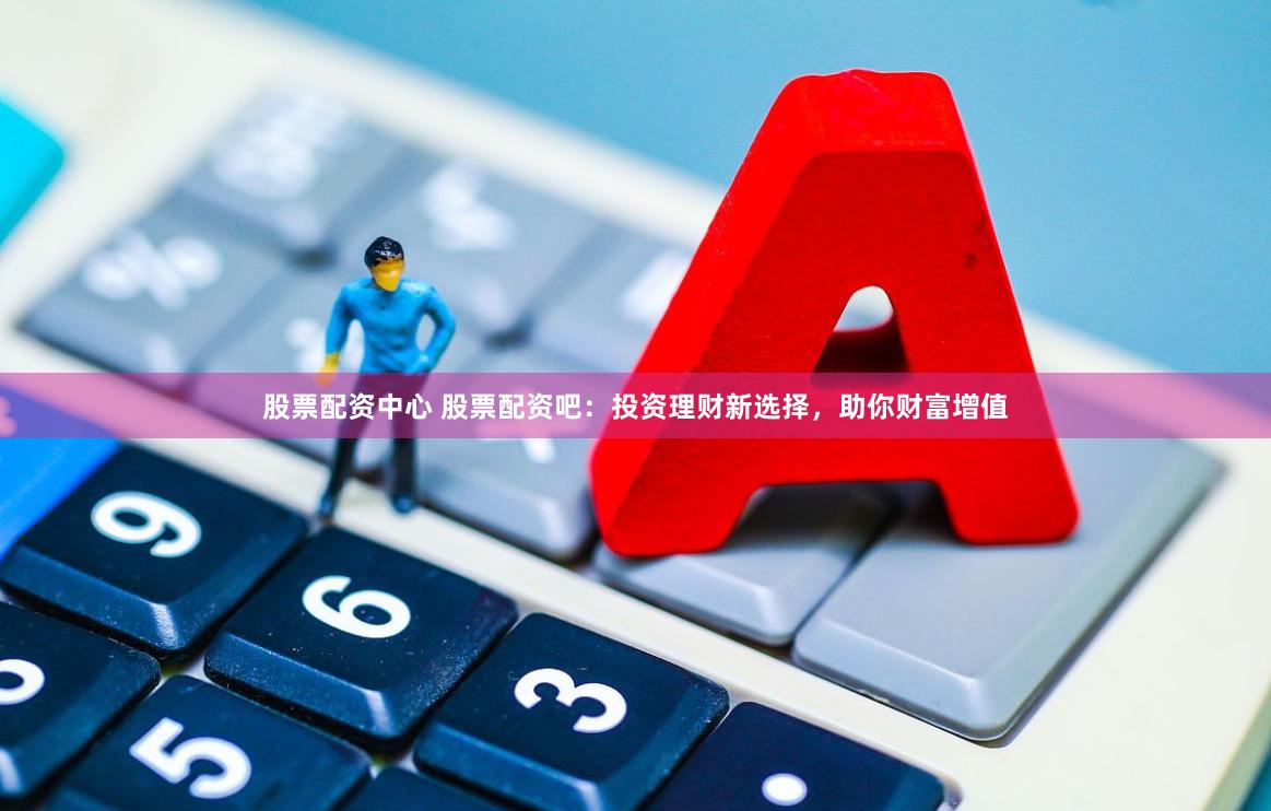 股票配资中心 股票配资吧：投资理财新选择，助你财富增值