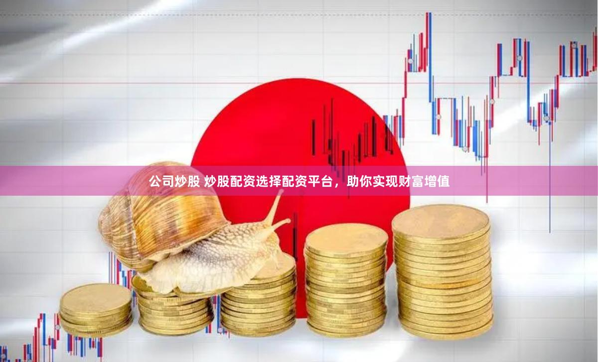 公司炒股 炒股配资选择配资平台，助你实现财富增值