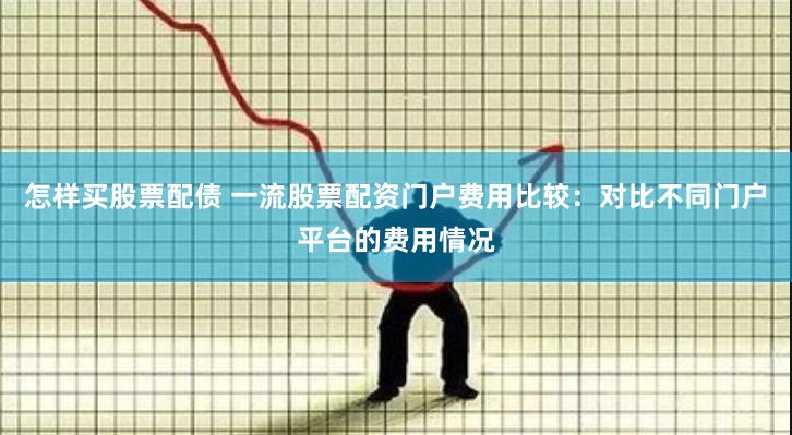 怎样买股票配债 一流股票配资门户费用比较：对比不同门户平台的费用情况