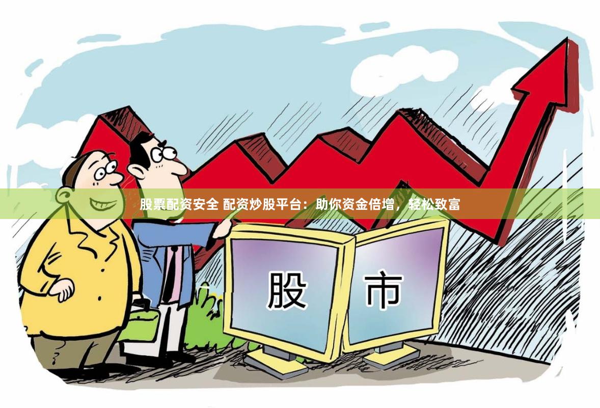 股票配资安全 配资炒股平台：助你资金倍增，轻松致富