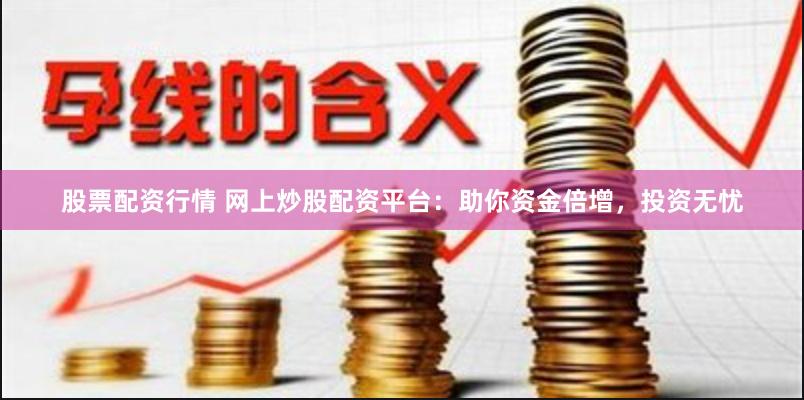 股票配资行情 网上炒股配资平台：助你资金倍增，投资无忧