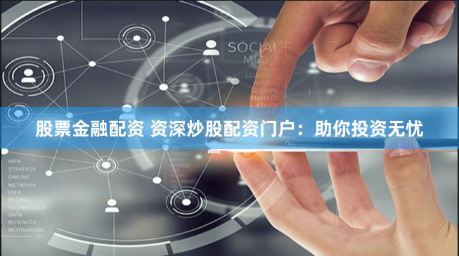 股票金融配资 资深炒股配资门户：助你投资无忧