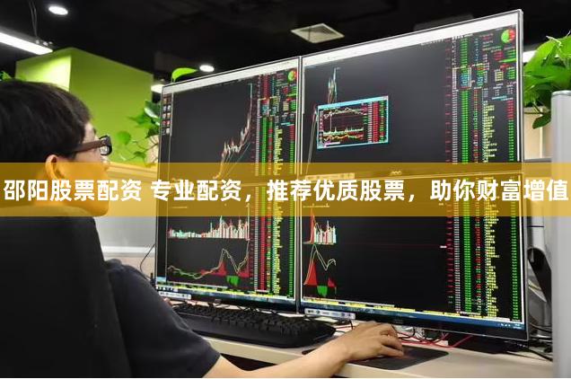 邵阳股票配资 专业配资，推荐优质股票，助你财富增值