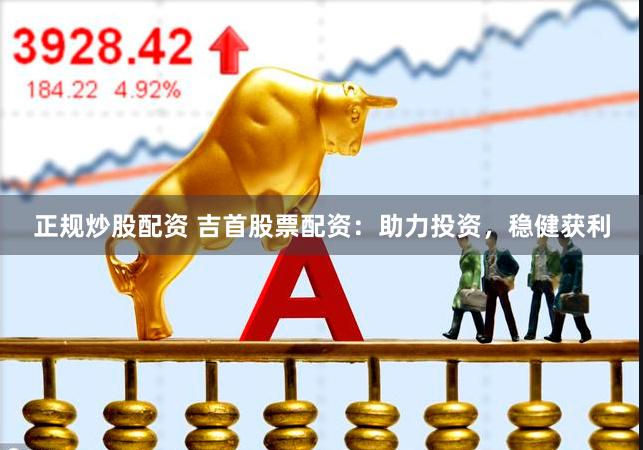 正规炒股配资 吉首股票配资：助力投资，稳健获利