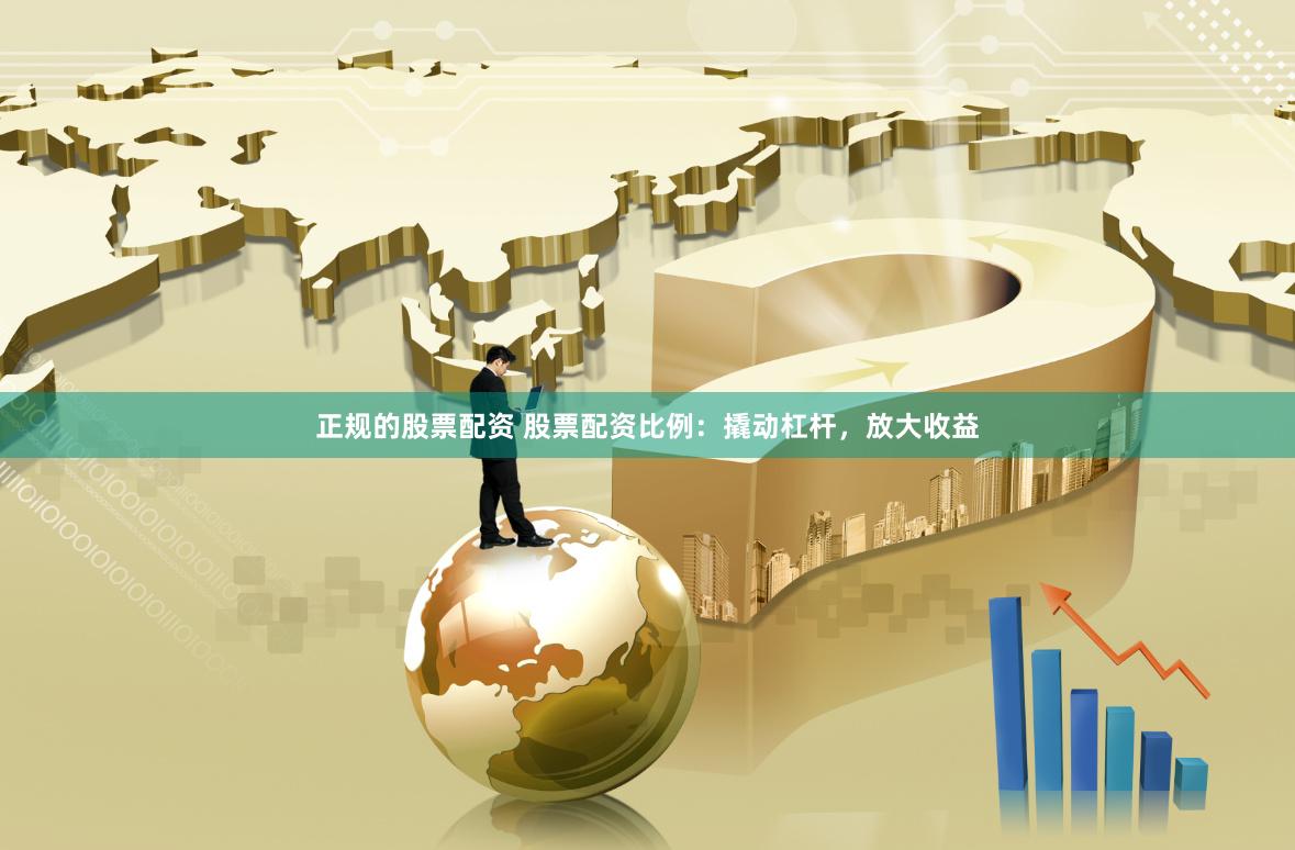 正规的股票配资 股票配资比例：撬动杠杆，放大收益