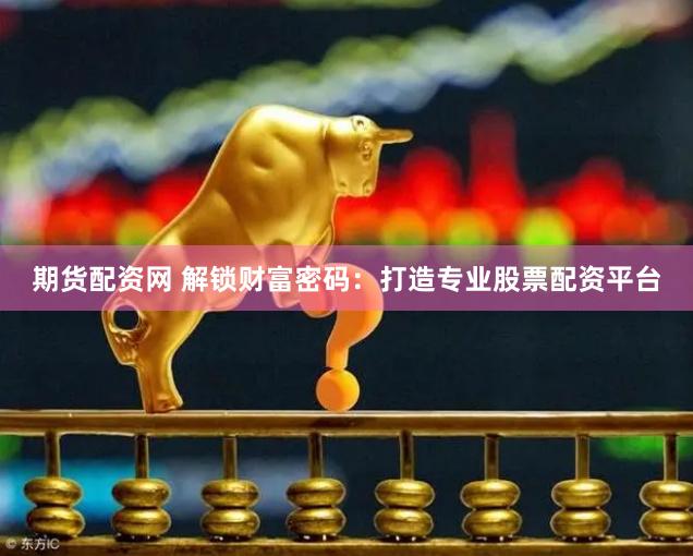 期货配资网 解锁财富密码：打造专业股票配资平台