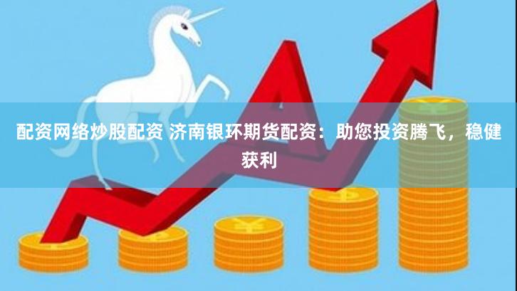 配资网络炒股配资 济南银环期货配资：助您投资腾飞，稳健获利