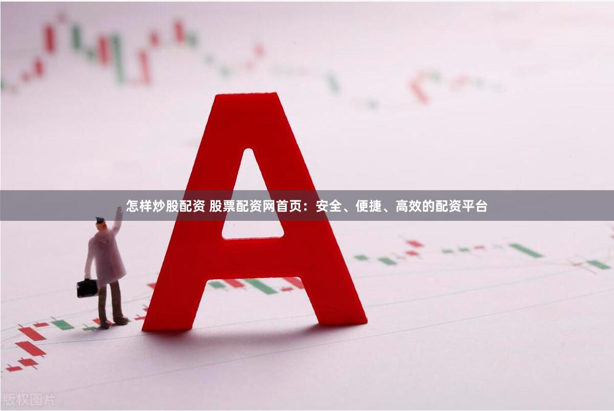 怎样炒股配资 股票配资网首页：安全、便捷、高效的配资平台