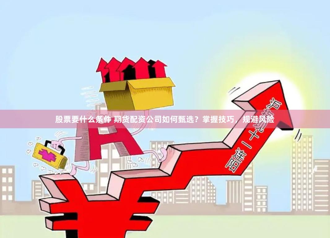 股票要什么条件 期货配资公司如何甄选？掌握技巧，规避风险