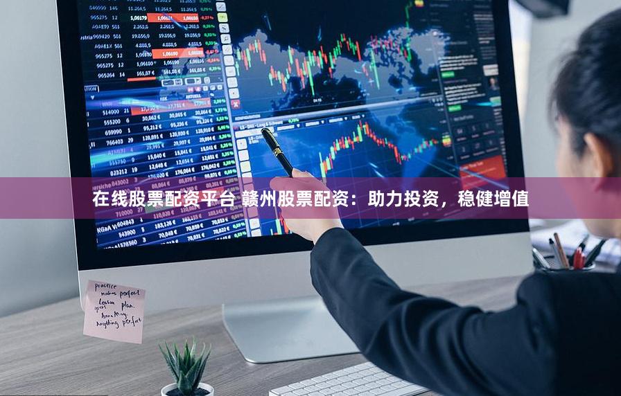 在线股票配资平台 赣州股票配资：助力投资，稳健增值