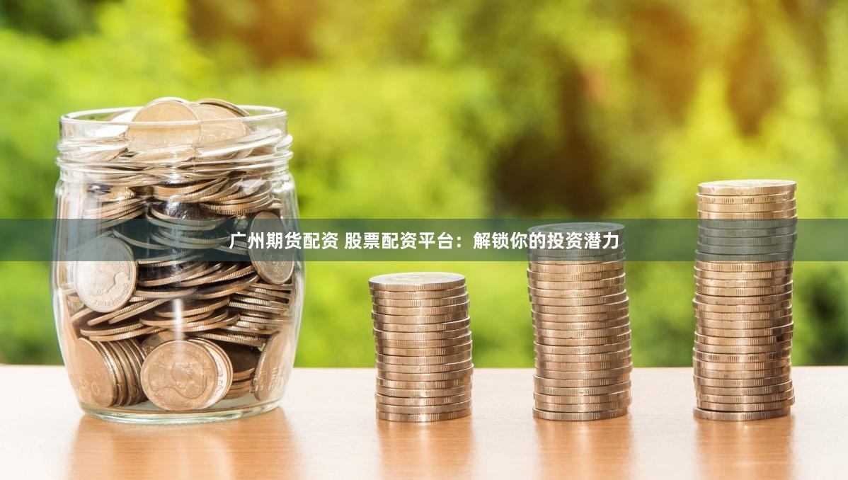 广州期货配资 股票配资平台：解锁你的投资潜力