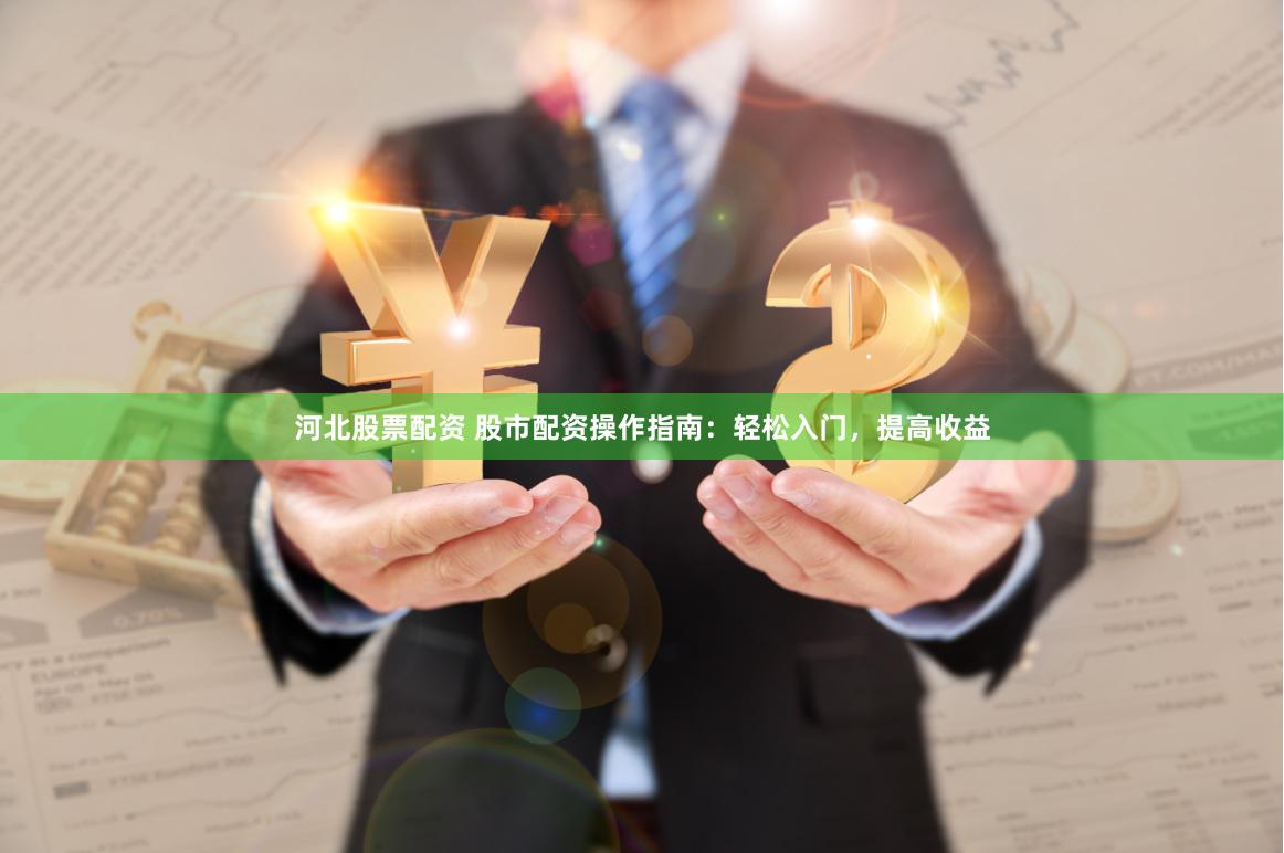 河北股票配资 股市配资操作指南：轻松入门，提高收益