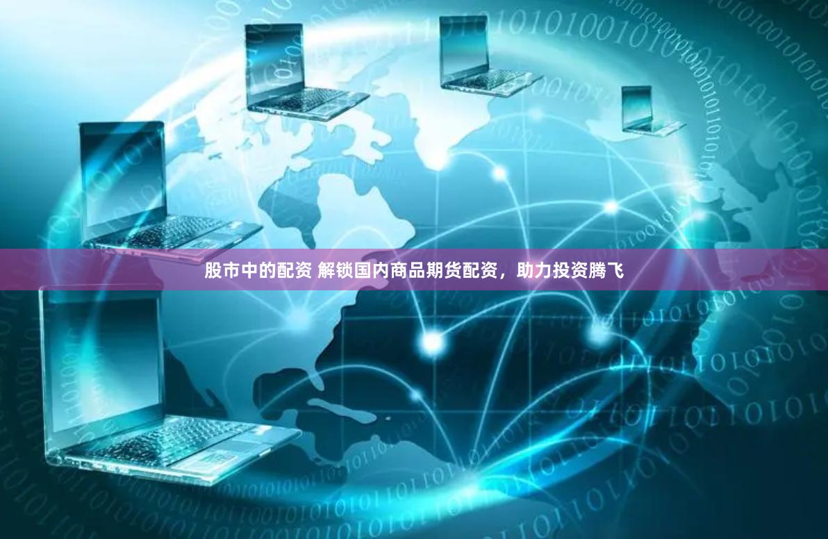 股市中的配资 解锁国内商品期货配资，助力投资腾飞