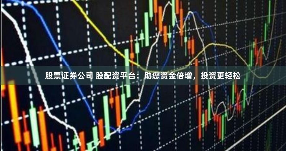 股票证券公司 股配资平台：助您资金倍增，投资更轻松
