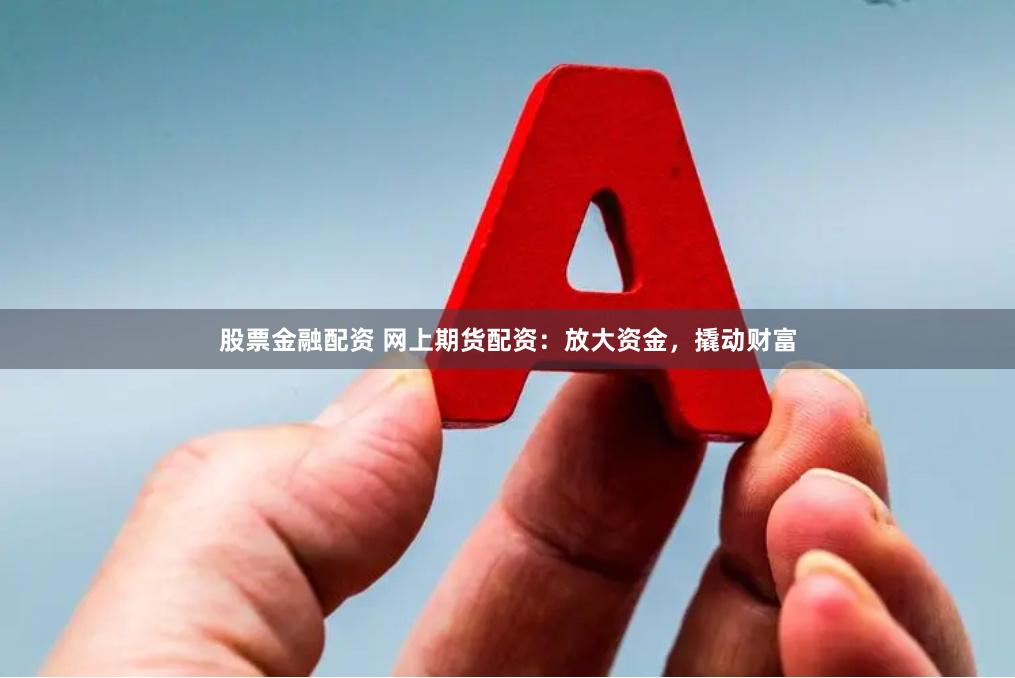 股票金融配资 网上期货配资：放大资金，撬动财富
