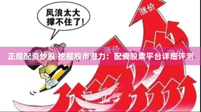 正规配资炒股 挖掘股市潜力：配资股票平台详细评测