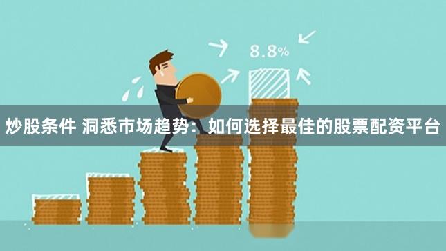 炒股条件 洞悉市场趋势：如何选择最佳的股票配资平台